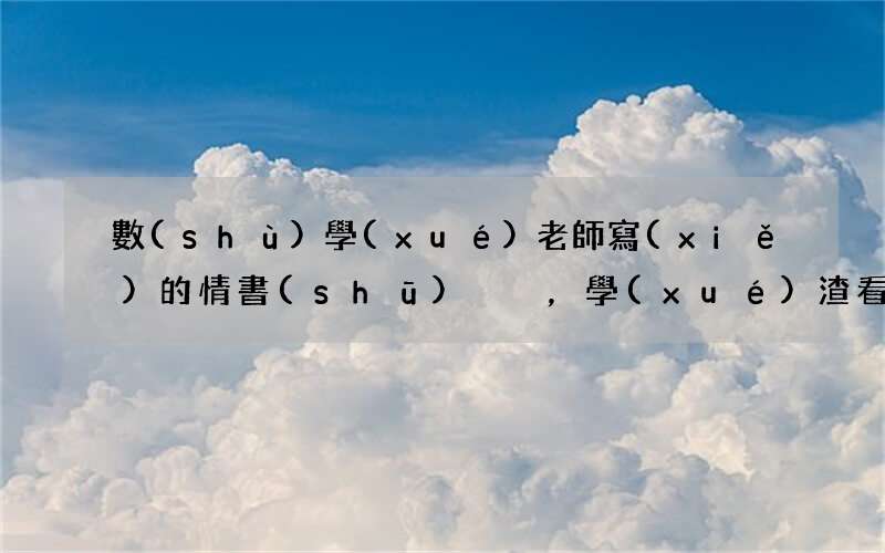 數(shù)學(xué)情書(shū) 數(shù)學(xué)老師寫(xiě)的情書(shū)，學(xué)渣看后傻了